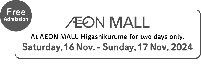 At AEON MALL Higashikurume for two days only. Saturday, 16 Nov. - Sunday, 17 Nov, 2024