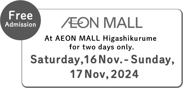 At AEON MALL Higashikurume for two days only. Saturday, 16 Nov. - Sunday, 17 Nov, 2024