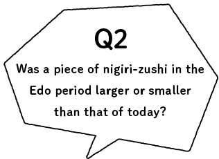 Q2 Was a piece of nigirizushi in the Edo period larger or smaller than that of today?