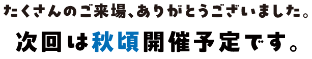 たくさんのご来場、ありがとうございますした。次回は秋頃開催予定です。