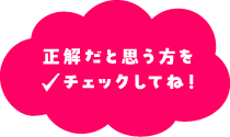 正解だと思う方をチェックしてね！