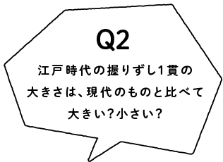 Q2 江戸時代の握りずし1貫の大きさは今よりも