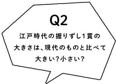 Q2 江戸時代の握りずし1貫の大きさは今よりも