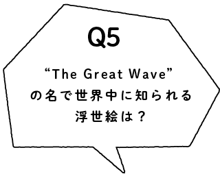 Q5 “The Great Wave”の名で世界中に知られる浮世絵は？