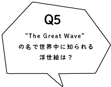 Q5 “The Great Wave”の名で世界中に知られる浮世絵は？