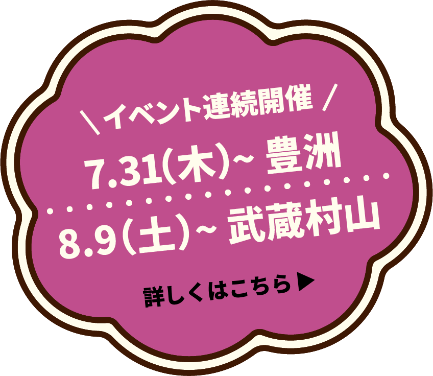 イベント連続開催 7.31（木）〜豊洲 8.9〜武蔵村山 詳しくはこちら