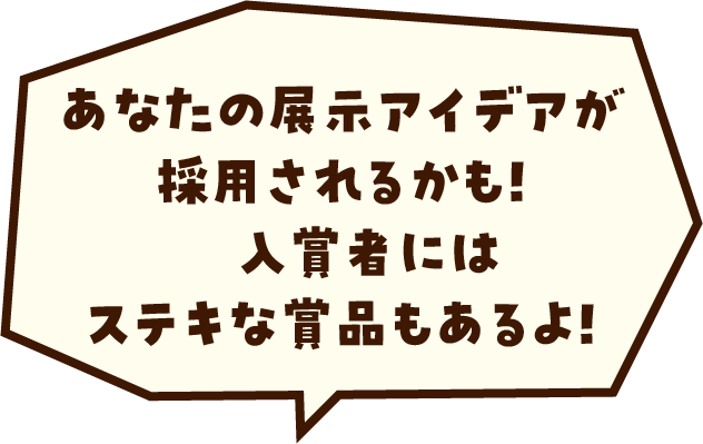 あなたの展示アイデア採用されるかも！