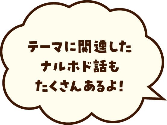 テーマに関連したナルホド話もたくさんあるよ！